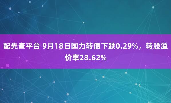配先查平台 9月18日国力转债下跌0.29%，转股溢价率28.62%