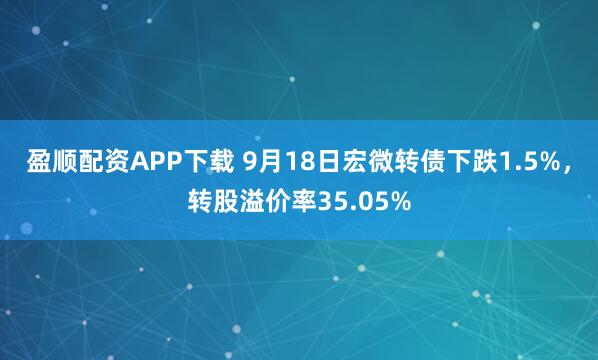 盈顺配资APP下载 9月18日宏微转债下跌1.5%，转股溢价率35.05%