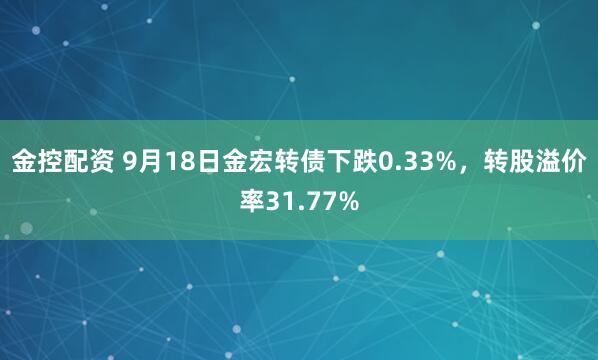 金控配资 9月18日金宏转债下跌0.33%，转股溢价率31.77%