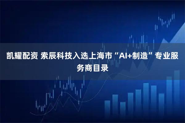 凯耀配资 索辰科技入选上海市“AI+制造”专业服务商目录