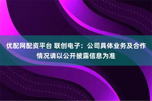优配网配资平台 联创电子：公司具体业务及合作情况请以公开披露信息为准