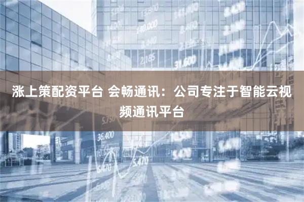 涨上策配资平台 会畅通讯：公司专注于智能云视频通讯平台