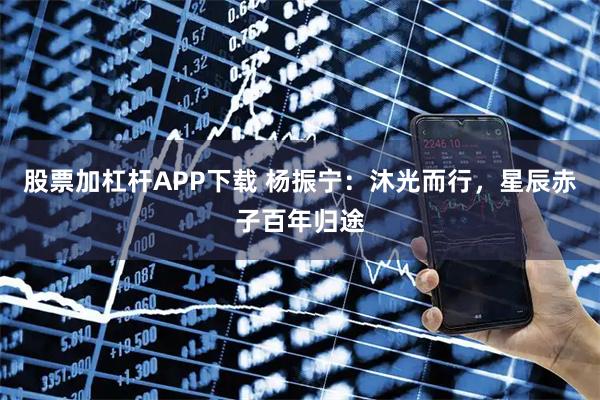 股票加杠杆APP下载 杨振宁：沐光而行，星辰赤子百年归途