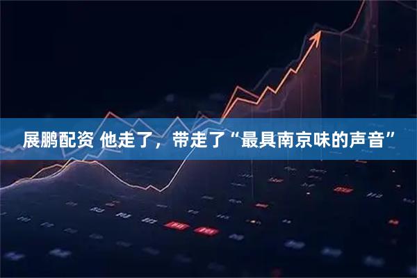 展鹏配资 他走了，带走了“最具南京味的声音”