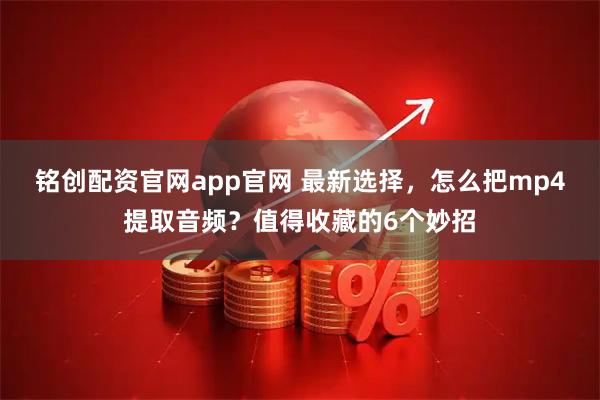 铭创配资官网app官网 最新选择，怎么把mp4提取音频？值得收藏的6个妙招