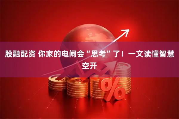 股融配资 你家的电闸会“思考”了！一文读懂智慧空开