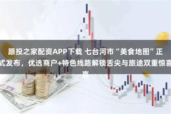 跟投之家配资APP下载 七台河市“美食地图”正式发布，优选商户+特色线路解锁舌尖与旅途双重惊喜