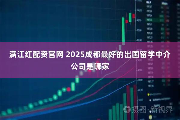 满江红配资官网 2025成都最好的出国留学中介公司是哪家