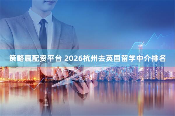 策略赢配资平台 2026杭州去英国留学中介排名