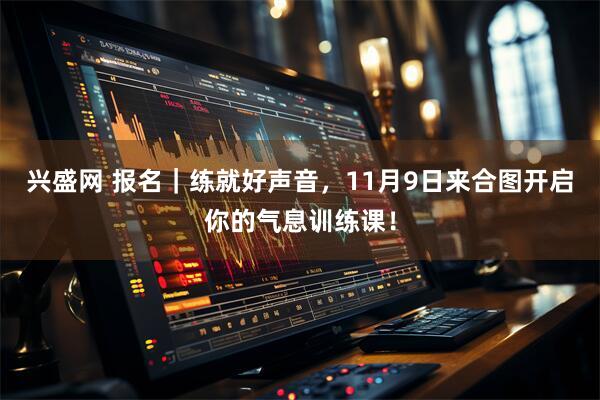 兴盛网 报名｜练就好声音，11月9日来合图开启你的气息训练课！