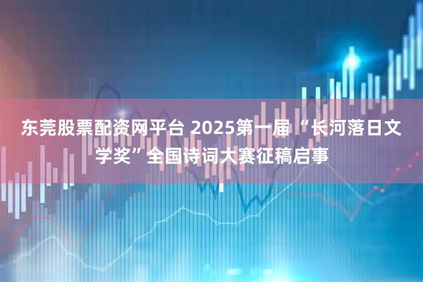 东莞股票配资网平台 2025第一届 “长河落日文学奖”全国诗词大赛征稿启事