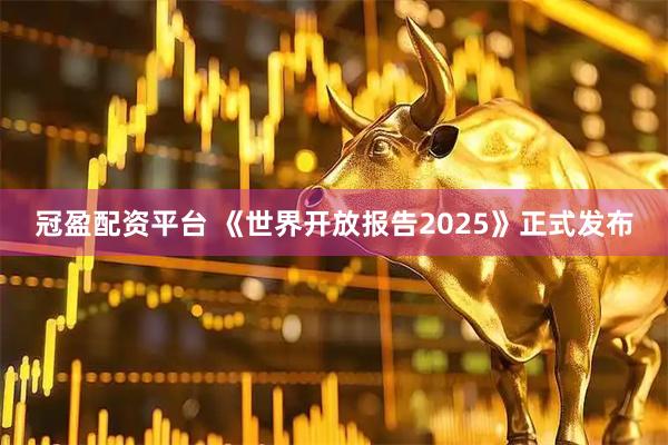 冠盈配资平台 《世界开放报告2025》正式发布