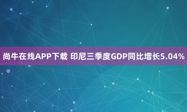 尚牛在线APP下载 印尼三季度GDP同比增长5.04%