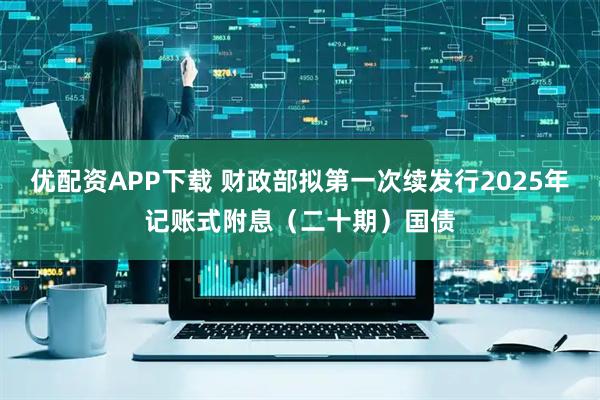 优配资APP下载 财政部拟第一次续发行2025年记账式附息（二十期）国债