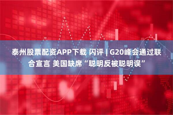 泰州股票配资APP下载 闪评 | G20峰会通过联合宣言 美国缺席“聪明反被聪明误”