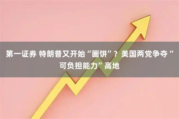 第一证券 特朗普又开始“画饼”？美国两党争夺“可负担能力”高地