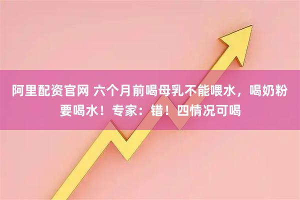 阿里配资官网 六个月前喝母乳不能喂水，喝奶粉要喝水！专家：错！四情况可喝