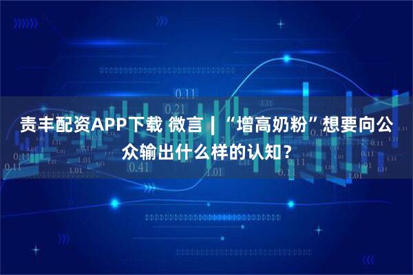 责丰配资APP下载 微言∣“增高奶粉”想要向公众输出什么样的认知？