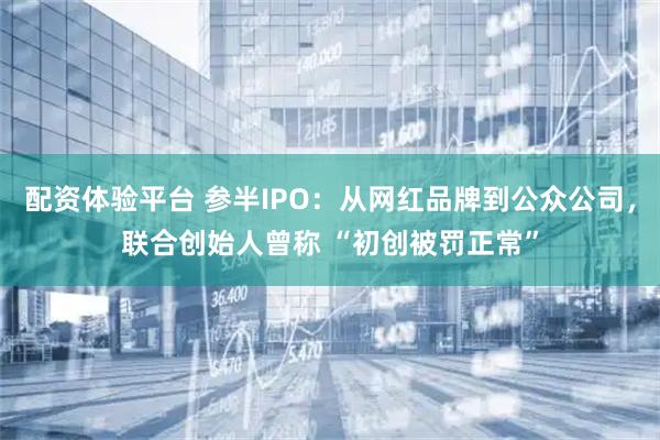 配资体验平台 参半IPO：从网红品牌到公众公司，联合创始人曾称 “初创被罚正常”