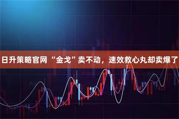日升策略官网 “金戈”卖不动，速效救心丸却卖爆了