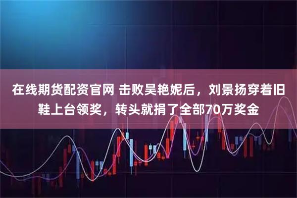 在线期货配资官网 击败吴艳妮后，刘景扬穿着旧鞋上台领奖，转头就捐了全部70万奖金