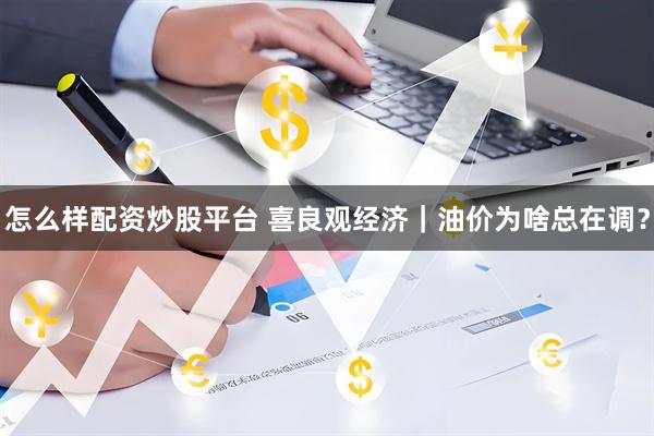 怎么样配资炒股平台 喜良观经济｜油价为啥总在调？