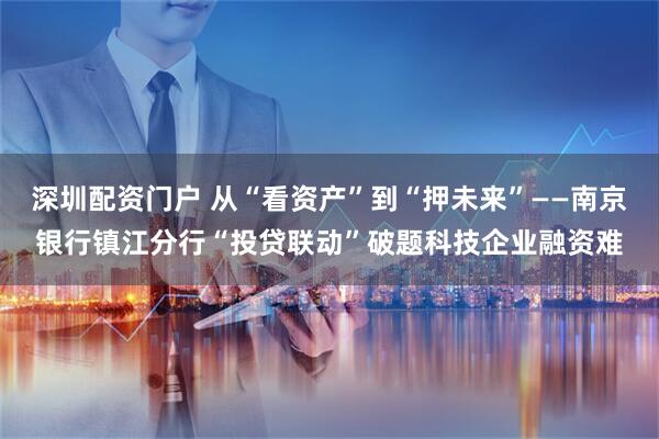 深圳配资门户 从“看资产”到“押未来”——南京银行镇江分行“投贷联动”破题科技企业融资难