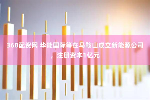 360配资网 华能国际等在马鞍山成立新能源公司，注册资本1亿元