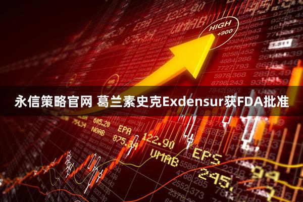 永信策略官网 葛兰素史克Exdensur获FDA批准
