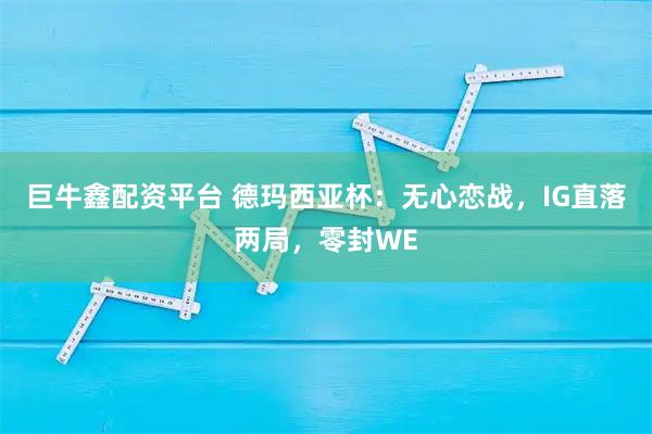 巨牛鑫配资平台 德玛西亚杯：无心恋战，IG直落两局，零封WE