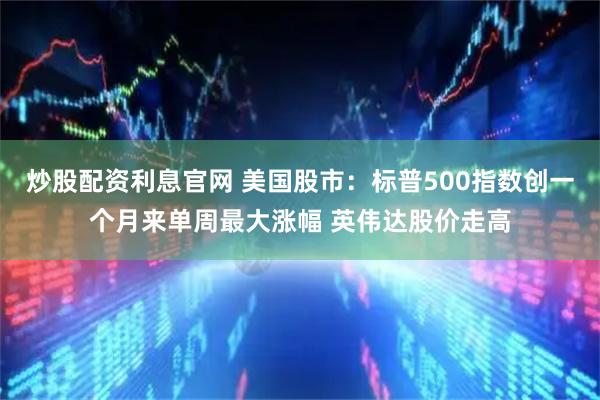 炒股配资利息官网 美国股市：标普500指数创一个月来单周最大涨幅 英伟达股价走高