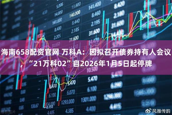 海南658配资官网 万科A：因拟召开债券持有人会议，“21万科02”自2026年1月5日起停牌