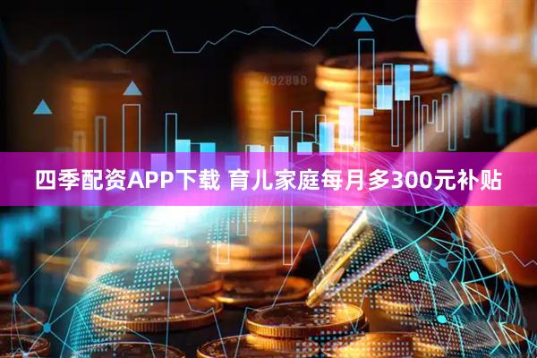 四季配资APP下载 育儿家庭每月多300元补贴