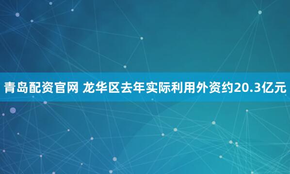 青岛配资官网 龙华区去年实际利用外资约20.3亿元