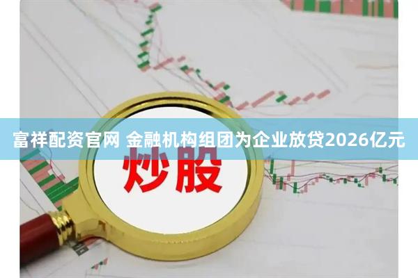 富祥配资官网 金融机构组团为企业放贷2026亿元