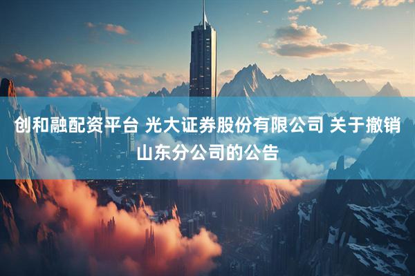 创和融配资平台 光大证券股份有限公司 关于撤销山东分公司的公告