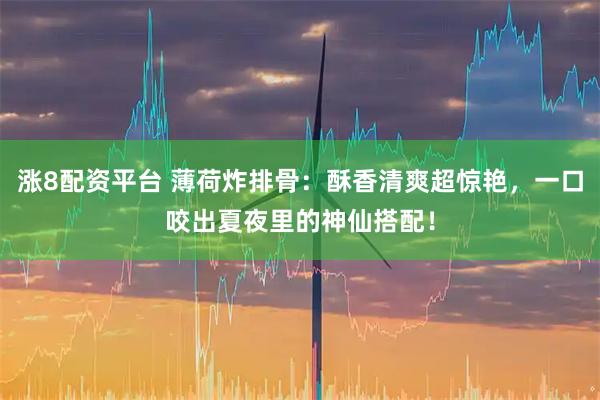 涨8配资平台 薄荷炸排骨：酥香清爽超惊艳，一口咬出夏夜里的神仙搭配！