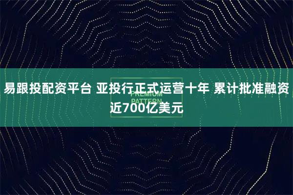 易跟投配资平台 亚投行正式运营十年 累计批准融资近700亿美元