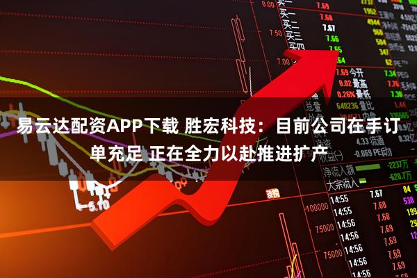 易云达配资APP下载 胜宏科技：目前公司在手订单充足 正在全力以赴推进扩产