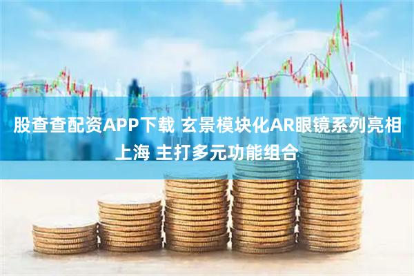 股查查配资APP下载 玄景模块化AR眼镜系列亮相上海 主打多元功能组合