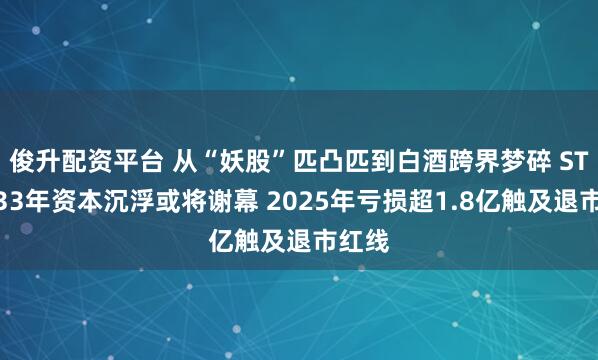俊升配资平台 从“妖股”匹凸匹到白酒跨界梦碎 ST岩石33年资本沉浮或将谢幕 2025年亏损超1.8亿触及退市红线