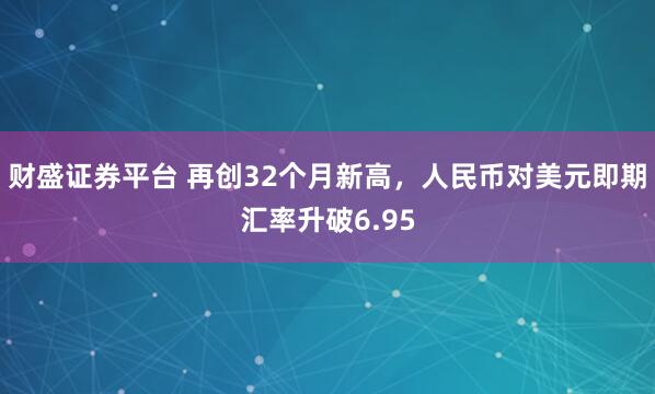 财盛证券平台 再创32个月新高，人民币对美元即期汇率升破6.95