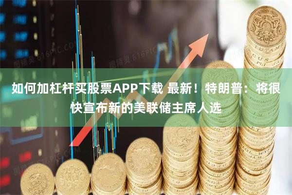 如何加杠杆买股票APP下载 最新！特朗普：将很快宣布新的美联储主席人选