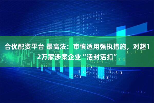 合优配资平台 最高法：审慎适用强执措施，对超12万家涉案企业“活封活扣”