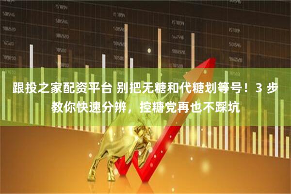 跟投之家配资平台 别把无糖和代糖划等号！3 步教你快速分辨，控糖党再也不踩坑