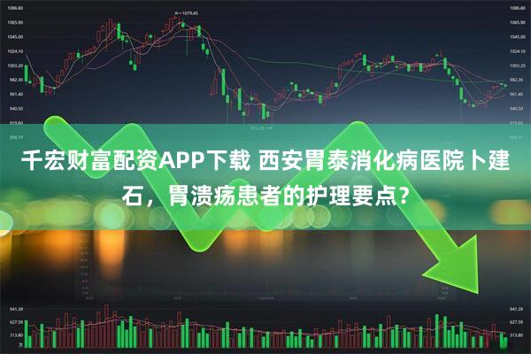 千宏财富配资APP下载 西安胃泰消化病医院卜建石，胃溃疡患者的护理要点？
