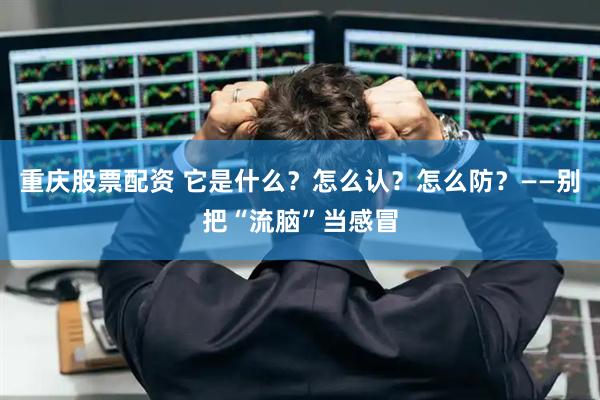 重庆股票配资 它是什么？怎么认？怎么防？——别把“流脑”当感冒
