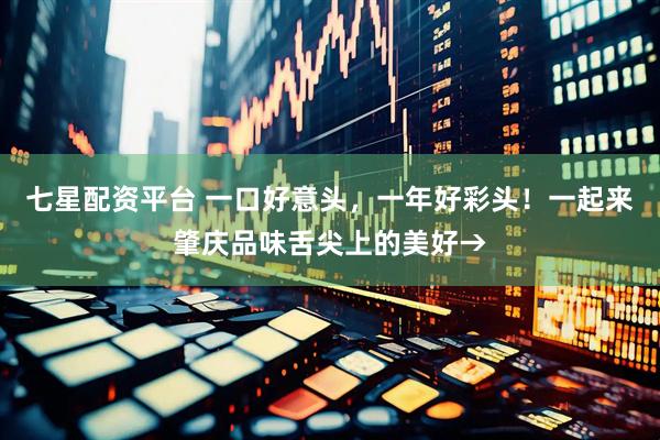 七星配资平台 一口好意头，一年好彩头！一起来肇庆品味舌尖上的美好→