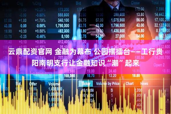 云鼎配资官网 金融为幕布 公园摆擂台——工行贵阳南明支行让金融知识“潮”起来