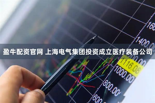 盈牛配资官网 上海电气集团投资成立医疗装备公司